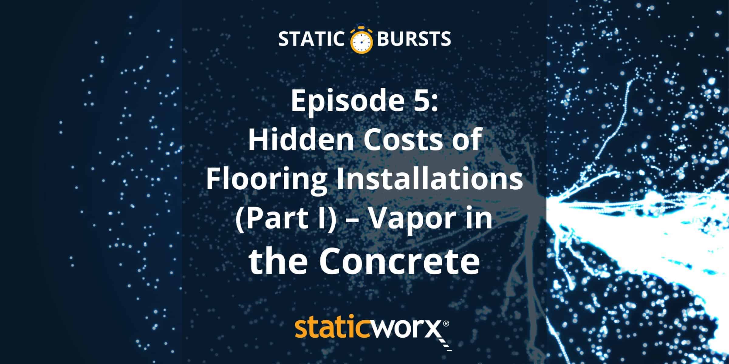 Against a dark blue background, the podcast title 'Static Bursts' appears in white at the top of the image, with an orange and white stopwatch icon between the two words. A lightning spark appears at the right hand side of the image with a cascade of sparks radiating out across the rest of the image. The podcast title Episode 5: Hidden Costs of Flooring Installations Part I - Vapor in the Concrete is overlaid in white and a dark blue semi-opaque square covering the middle of the image. The company name and logo Staticworx appears in orange (first half) and white (second half) at the bottom.